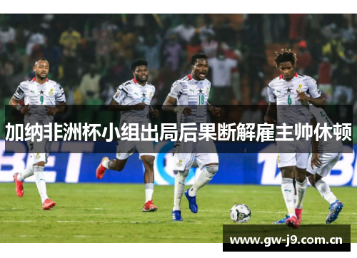 加纳非洲杯小组出局后果断解雇主帅休顿